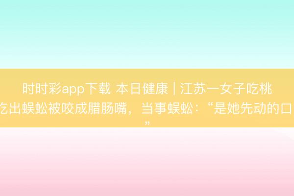 時時彩app下載 本日健康 | 江蘇一女子吃桃吃出蜈蚣被咬成臘腸嘴,當事蜈蚣:“是她先動的口”