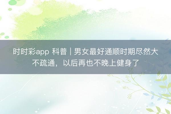 時時彩app 科普 | 男女最好通順時期盡然大不疏通,以后再也不晚上健身了