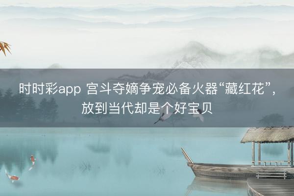 時時彩app 宮斗奪嫡爭寵必備火器“藏紅花”，放到當代卻是個好寶貝