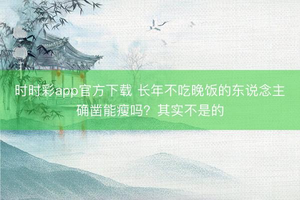 時時彩app官方下載 長年不吃晚飯的東說念主確鑿能瘦嗎?其實不是的
