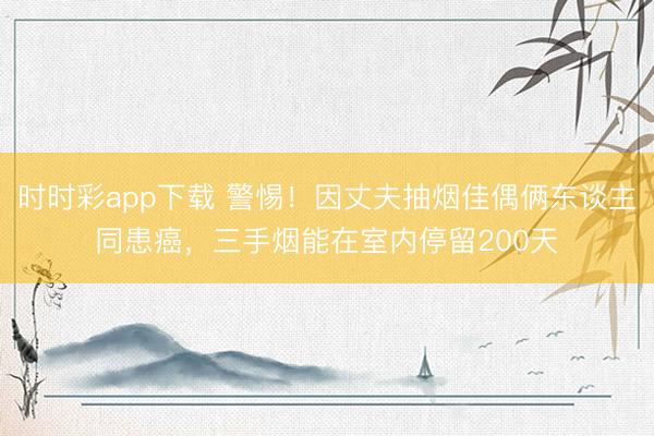 時時彩app下載 警惕!因丈夫抽煙佳偶倆東談主同患癌,三手煙能在室內停留200天