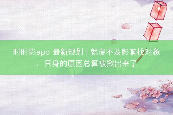 時(shí)時(shí)彩app 最新規(guī)劃 | 就寢不及影響找對(duì)象，只身的原因總算被揪出來了