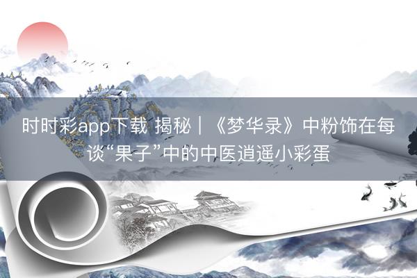 時時彩app下載 揭秘 | 《夢華錄》中粉飾在每談“果子”中的中醫逍遙小彩蛋