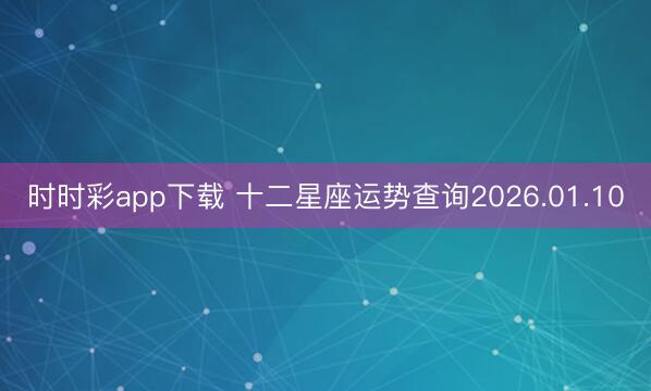 時時彩app下載 十二星座運勢查詢2026.01.10