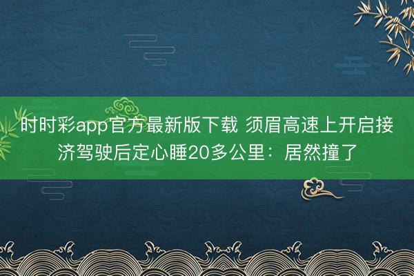 時(shí)時(shí)彩app官方最新版下載 須眉高速上開啟接濟(jì)駕駛后定心睡20多公里：居然撞了