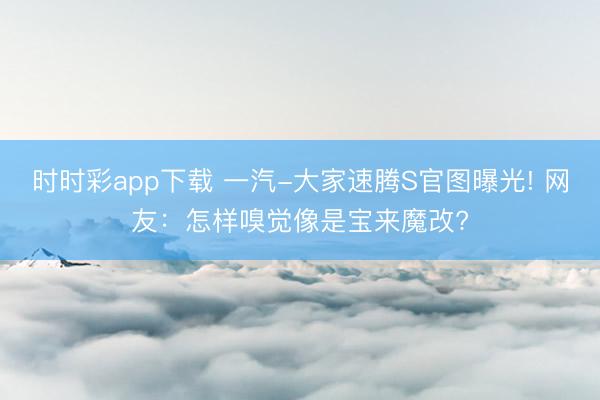 時時彩app下載 一汽-大家速騰S官圖曝光! 網(wǎng)友：怎樣嗅覺像是寶來魔改?