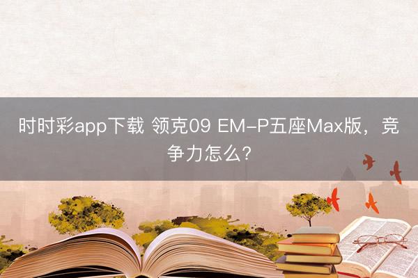 時時彩app下載 領克09 EM-P五座Max版，競爭力怎么?