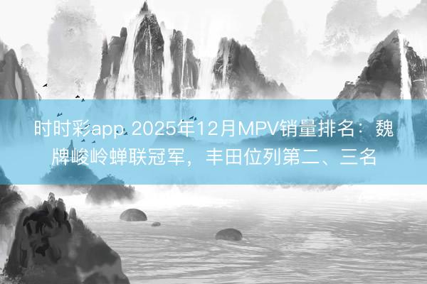 時時彩app 2025年12月MPV銷量排名：魏牌峻嶺蟬聯冠軍，豐田位列第二、三名