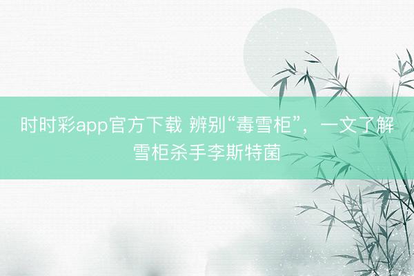 時時彩app官方下載 辨別“毒雪柜”,一文了解雪柜殺手李斯特菌