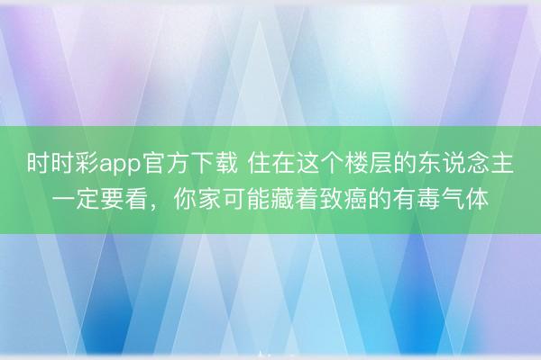 時時彩app官方下載 住在這個樓層的東說念主一定要看，你家可能藏著致癌的有毒氣體