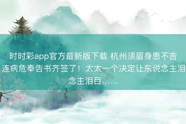 時時彩app官方最新版下載 杭州須眉身患不吉疾病,連病危奉告書齊簽了!太太一個決定讓東說念主淚目……