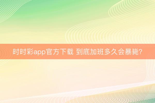 時(shí)時(shí)彩app官方下載 到底加班多久會(huì)暴斃?