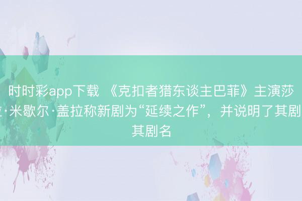 時時彩app下載 《克扣者獵東談主巴菲》主演莎拉·米歇爾·蓋拉稱新劇為“延續(xù)之作”,并說明了其劇名