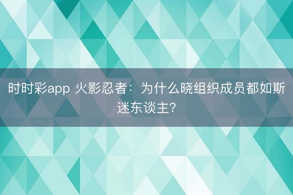 時(shí)時(shí)彩app 火影忍者:為什么曉組織成員都如斯迷東談主?