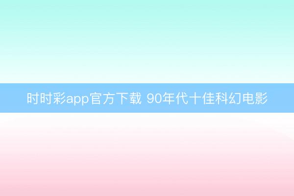 時(shí)時(shí)彩app官方下載 90年代十佳科幻電影