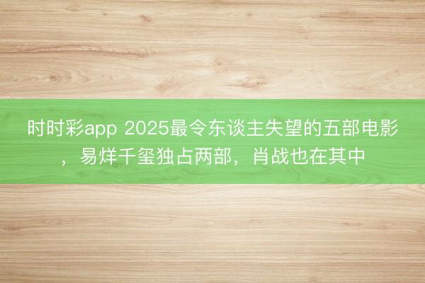 時時彩app 2025最令東談主失望的五部電影,易烊千璽獨占兩部,肖戰(zhàn)也在其中