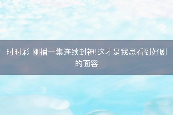 時時彩 剛播一集連續封神!這才是我思看到好劇的面容