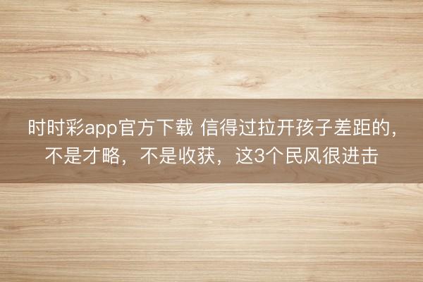 時時彩app官方下載 信得過拉開孩子差距的,不是才略,不是收獲,這3個民風很進擊
