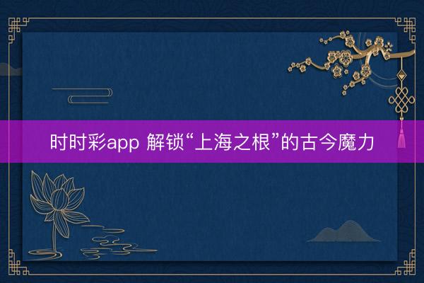 時(shí)時(shí)彩app 解鎖“上海之根”的古今魔力