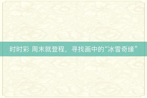 時(shí)時(shí)彩 周末就登程,尋找畫中的“冰雪奇緣”