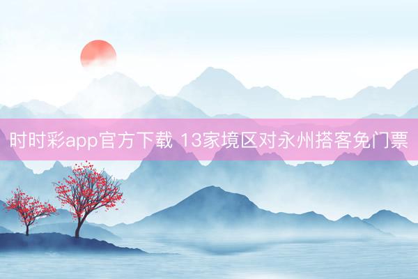 時時彩app官方下載 13家境區(qū)對永州搭客免門票