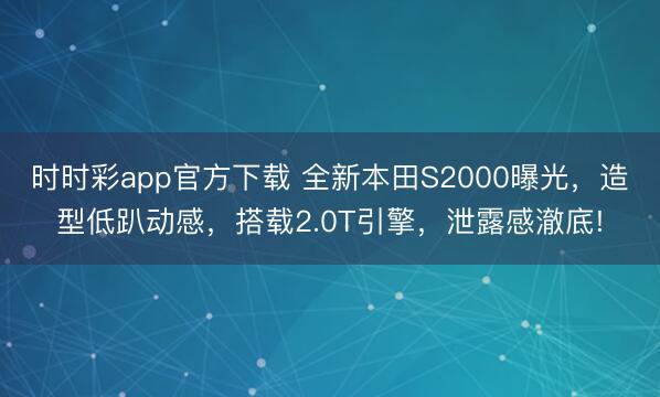 時時彩app官方下載 全新本田S2000曝光，造型低趴動感，搭載2.0T引擎，泄露感澈底!