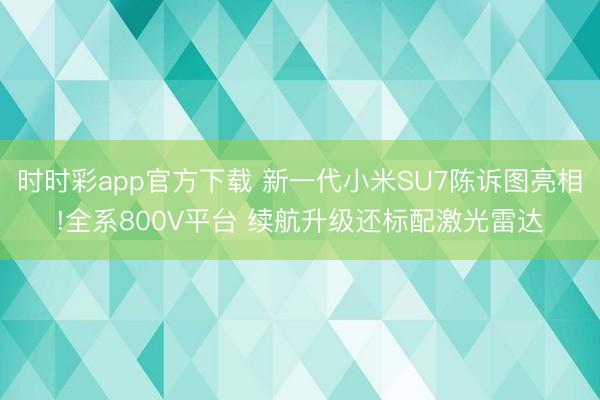 時(shí)時(shí)彩app官方下載 新一代小米SU7陳訴圖亮相!全系800V平臺(tái) 續(xù)航升級(jí)還標(biāo)配激光雷達(dá)
