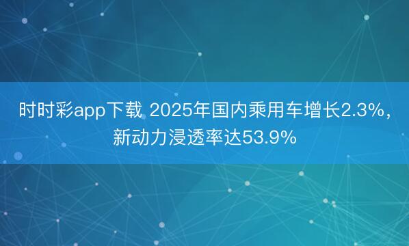 時時彩app下載 2025年國內(nèi)乘用車增長2.3%,新動力浸透率達53.9%