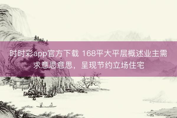 時(shí)時(shí)彩app官方下載 168平大平層概述業(yè)主需求意思意思,呈現(xiàn)節(jié)約立場住宅