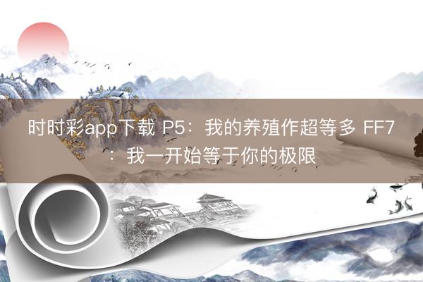 時時彩app下載 P5：我的養(yǎng)殖作超等多 FF7：我一開始等于你的極限