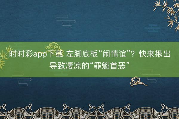 時時彩app下載 左腳底板“鬧情誼”？快來揪出導(dǎo)致凄涼的“罪魁首惡”