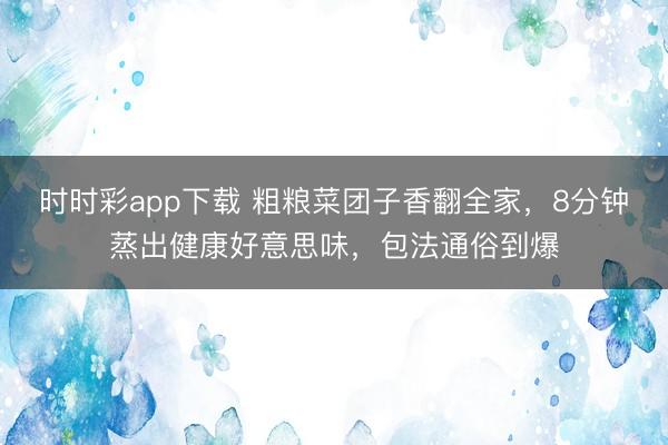 時時彩app下載 粗糧菜團(tuán)子香翻全家，8分鐘蒸出健康好意思味，包法通俗到爆