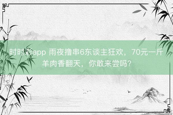 時(shí)時(shí)彩app 雨夜擼串6東談主狂歡,70元一斤羊肉香翻天,你敢來嘗嗎?