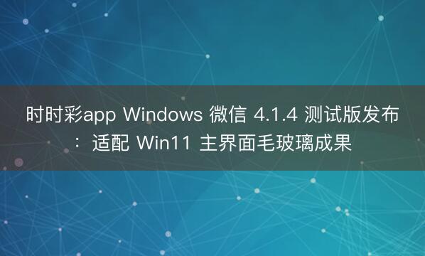 時(shí)時(shí)彩app Windows 微信 4.1.4 測(cè)試版發(fā)布：適配 Win11 主界面毛玻璃成果