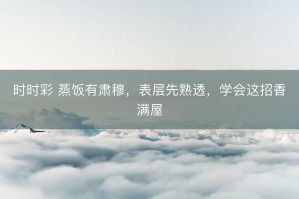 時時彩 蒸飯有肅穆，表層先熟透，學會這招香滿屋