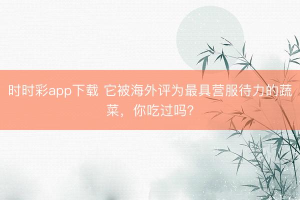 時(shí)時(shí)彩app下載 它被海外評(píng)為最具營(yíng)服待力的蔬菜，你吃過(guò)嗎？