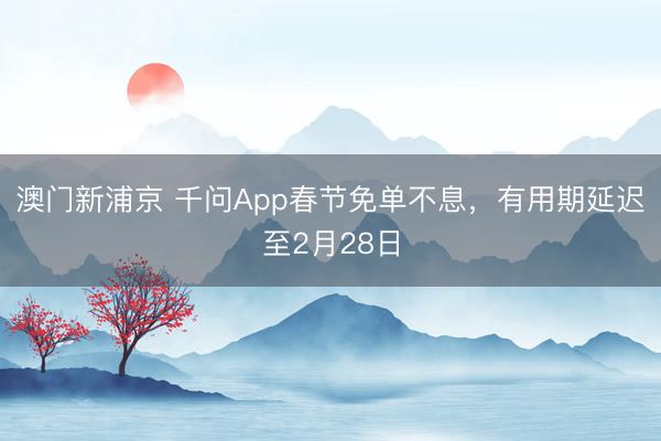 澳門新浦京 千問App春節(jié)免單不息，有用期延遲至2月28日