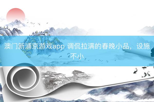 澳門新浦京游戲app 調侃拉滿的春晚小品，設施不小