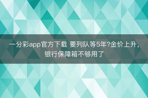 一分彩app官方下載 要列隊等5年?金價上升，銀行保障箱不夠用了