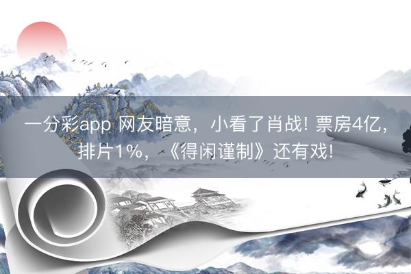 一分彩app 網友暗意，小看了肖戰! 票房4億，排片1%，《得閑謹制》還有戲!