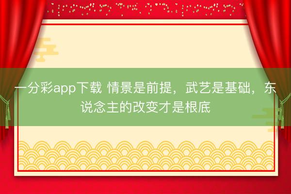 一分彩app下載 情景是前提，武藝是基礎(chǔ)，東說念主的改變才是根底