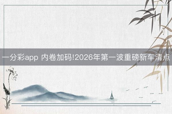一分彩app 內(nèi)卷加碼!2026年第一波重磅新車清點