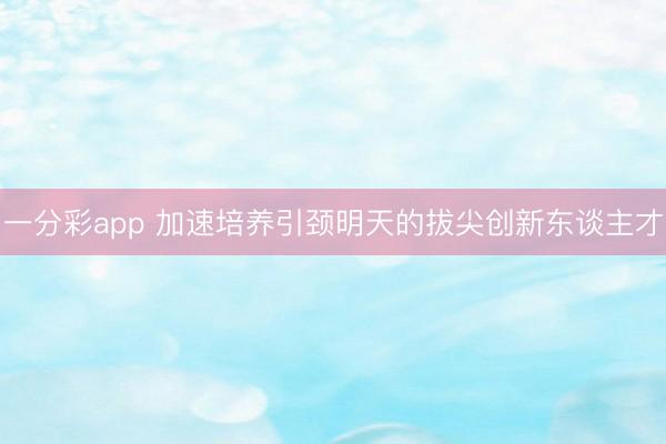 一分彩app 加速培養引頸明天的拔尖創新東談主才