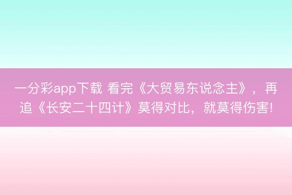 一分彩app下載 看完《大貿易東說念主》，再追《長安二十四計》莫得對比，就莫得傷害!