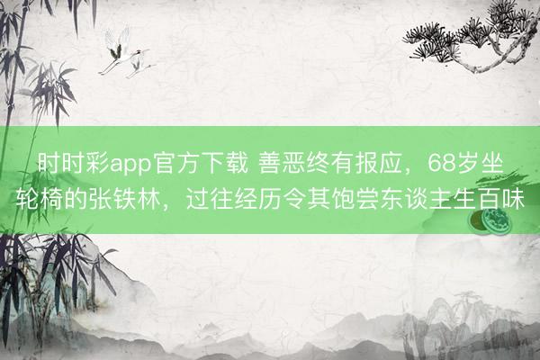時時彩app官方下載 善惡終有報應，68歲坐輪椅的張鐵林，過往經歷令其飽嘗東談主生百味