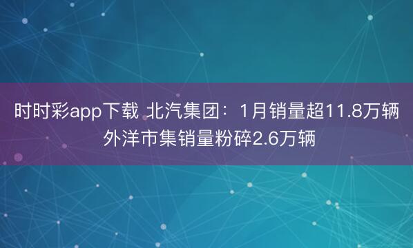 時時彩app下載 北汽集團：1月銷量超11.8萬輛 外洋市集銷量粉碎2.6萬輛