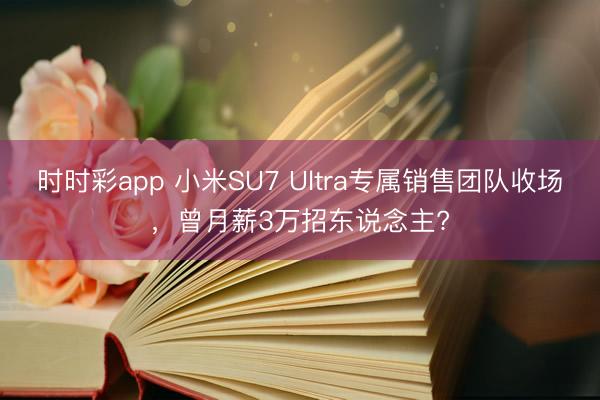 時時彩app 小米SU7 Ultra專屬銷售團隊收場,曾月薪3萬招東說念主?