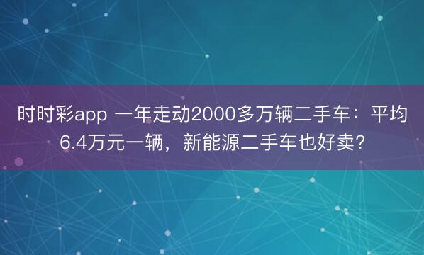 時(shí)時(shí)彩app 一年走動(dòng)2000多萬輛二手車:平均6.4萬元一輛,新能源二手車也好賣?