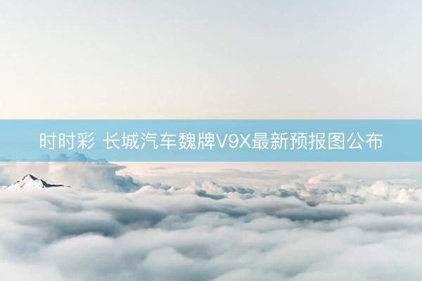 時(shí)時(shí)彩 長城汽車魏牌V9X最新預(yù)報(bào)圖公布