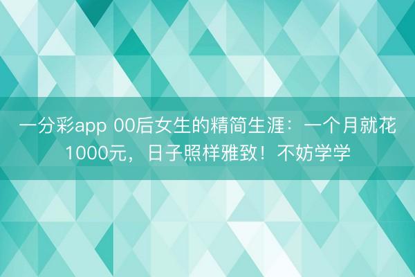 一分彩app 00后女生的精簡生涯：一個月就花1000元，日子照樣雅致！不妨學學